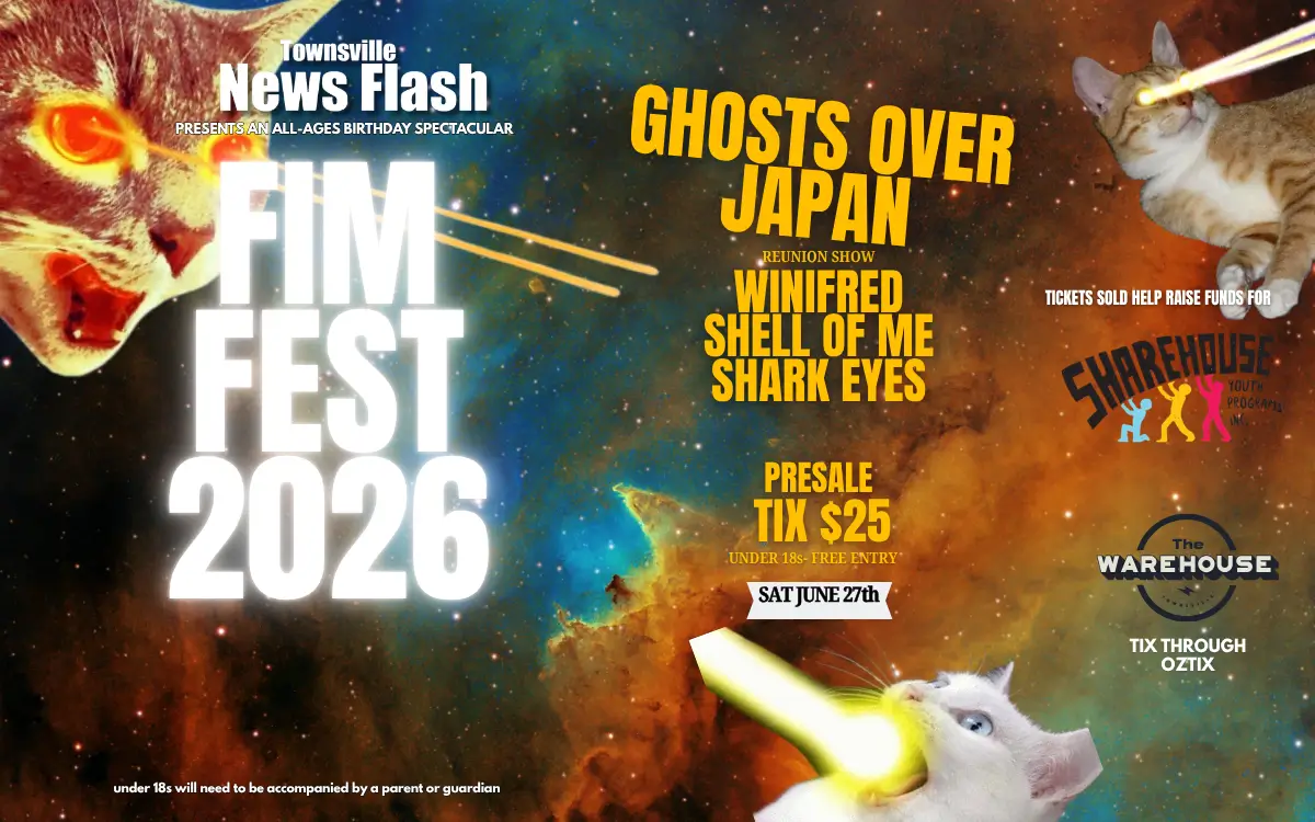 Townsville News Flash presents an all-ages birthday spectacular - FIMFEST 2026 - Ghosts Over Japan Reunion Show, Winifred, Shell of Me, Shark Eyes, Presale Tix $25, Under 18s Free Entry, Saturday 27 June 2026, The Warehouse, Tix through Oztix, Tickets sold help raise funds for Sharehouse, under 18s will need to be acompanied by a parent or guardian